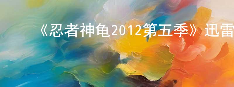 ﻿陈显云发布﻿《忍者神龟2012第五季》迅雷下载/在线观看-动漫卡通-美剧天堂